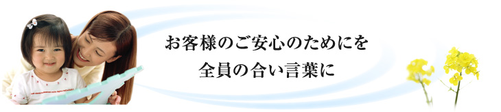 お客様のご安心のためにを全員の合い言葉に